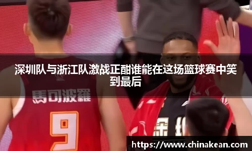 深圳队与浙江队激战正酣谁能在这场篮球赛中笑到最后