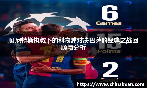 贝尼特斯执教下的利物浦对决巴萨的经典之战回顾与分析