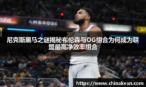 尼克斯黑马之谜揭秘布伦森与OG组合为何成为联盟最高净效率组合