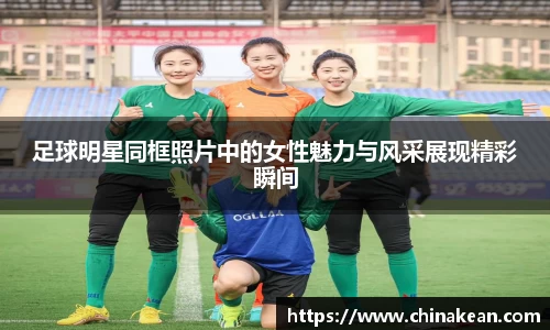 足球明星同框照片中的女性魅力与风采展现精彩瞬间